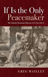 Cover image for If Is the Only Peacemaker: The Catholic Humanist Rhetoric of as You Like It