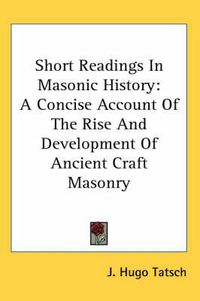 Cover image for Short Readings in Masonic History: A Concise Account of the Rise and Development of Ancient Craft Masonry