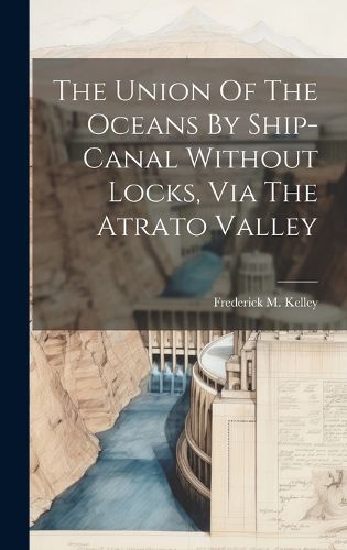 Cover image for The Union Of The Oceans By Ship-canal Without Locks, Via The Atrato Valley