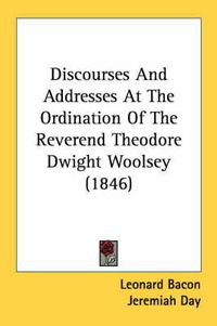 Cover image for Discourses and Addresses at the Ordination of the Reverend Theodore Dwight Woolsey (1846)