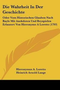 Cover image for Die Wahrheit in Der Geschichte: Oder Vom Historischen Glauben Nach Bayle Mit Anekdoten Und Beyspielen Erlautert Von Hieronymo a Loretto (1793)