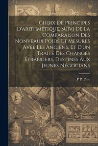 Cover image for Choix De Principes D'arithmetique, Suivi De La Comparaison Des Nonveaux Poids Et Mesures Avee Les Anciens, Et D'un Traite Des Changes Etrangers, Destines Aux Jeunes Negocians