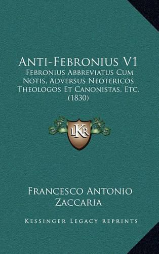 Cover image for Anti-Febronius V1: Febronius Abbreviatus Cum Notis, Adversus Neotericos Theologos Et Canonistas, Etc. (1830)