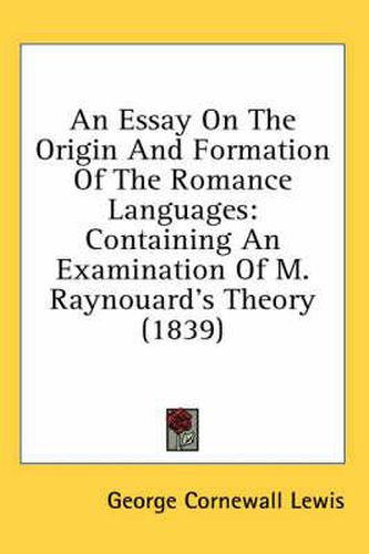 Cover image for An Essay on the Origin and Formation of the Romance Languages: Containing an Examination of M. Raynouard's Theory (1839)