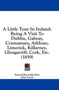 Cover image for A Little Tour in Ireland: Being a Visit to Dublin, Galway, Connamara, Athlone, Limerick, Killarney, Glengarriff, Cork, Etc. (1859)