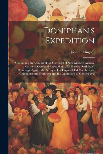 Cover image for Doniphan's Expedition; Containing an Account of the Conquest of New Mexico; General Kearney's Overland Expedition to California; Doniphan's Campaign Against the Navajos; his Unparalleled March Upon Chihuahua and Durango; and the Operations of General Pric