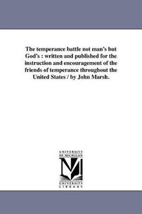 Cover image for The Temperance Battle Not Man's But God's: Written and Published for the Instruction and Encouragement of the Friends of Temperance Throughout the United States / By John Marsh.