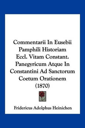 Cover image for Commentarii in Eusebii Pamphili Historiam Eccl. Vitam Constant. Panegyricum Atque in Constantini Ad Sanctorum Coetum Orationem (1870)