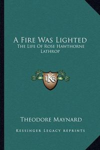 Cover image for A Fire Was Lighted: The Life of Rose Hawthorne Lathrop