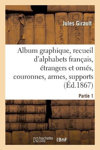 Album Graphique, Recueil d'Alphabets Francais, Etrangers Et Ornes, Couronnes, Armes: Supports, Chiffres Entrelaces Et Ornes. Partie 1