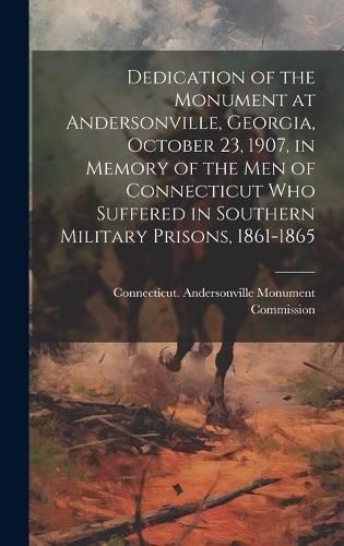 Cover image for Dedication of the Monument at Andersonville, Georgia, October 23, 1907, in Memory of the men of Connecticut who Suffered in Southern Military Prisons, 1861-1865