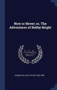 Cover image for Now or Never; Or, the Adventures of Bobby Bright