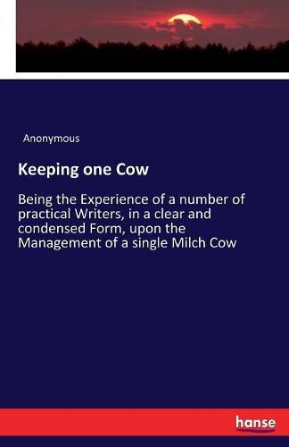 Cover image for Keeping one Cow: Being the Experience of a number of practical Writers, in a clear and condensed Form, upon the Management of a single Milch Cow
