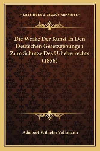 Cover image for Die Werke Der Kunst in Den Deutschen Gesetzgebungen Zum Schutze Des Urheberrechts (1856)