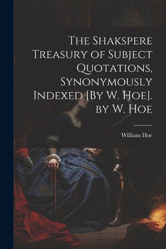 Cover image for The Shakspere Treasury of Subject Quotations, Synonymously Indexed [By W. Hoe]. by W. Hoe