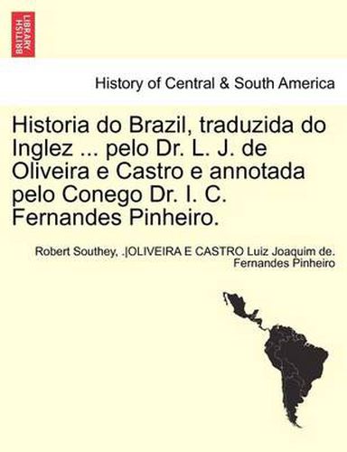 Cover image for Historia Do Brazil, Traduzida Do Inglez ... Pelo Dr. L. J. de Oliveira E Castro E Annotada Pelo Conego Dr. I. C. Fernandes Pinheiro. Tomo Primeiro.