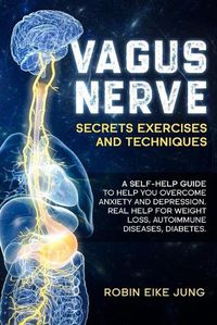 Cover image for Vagus Nerve: SECRETS EXERCISES AND TECHNIQUES: A self-help guide to help you overcome Anxiety and Depression. Real help for Weight Loss, Autoimmune Diseases, Diabetes.