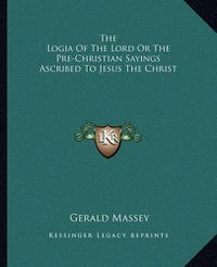 Cover image for The Logia of the Lord or the Pre-Christian Sayings Ascribed to Jesus the Christ