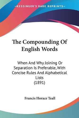 Cover image for The Compounding of English Words: When and Why Joining or Separation Is Preferable, with Concise Rules and Alphabetical Lists (1891)