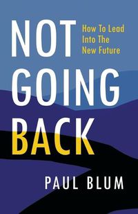 Cover image for Not Going Back: How to Lead Into The New Future