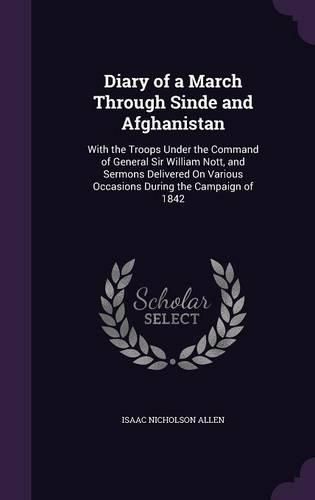 Diary of a March Through Sinde and Afghanistan: With the Troops Under the Command of General Sir William Nott, and Sermons Delivered on Various Occasions During the Campaign of 1842