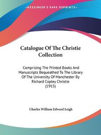 Cover image for Catalogue of the Christie Collection: Comprising the Printed Books and Manuscripts Bequeathed to the Library of the University of Manchester by Richard Copley Christie (1915)