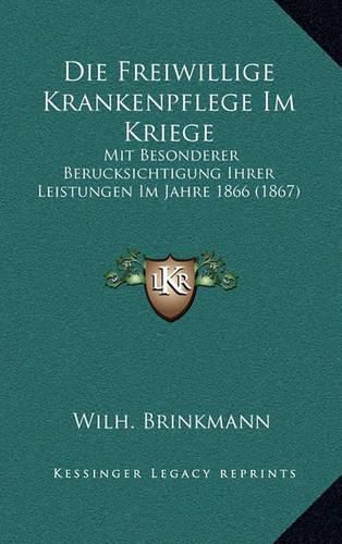 Die Freiwillige Krankenpflege Im Kriege: Mit Besonderer Berucksichtigung Ihrer Leistungen Im Jahre 1866 (1867)