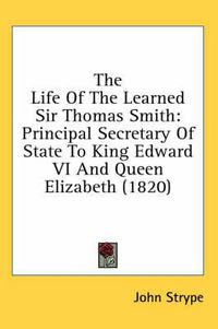 Cover image for The Life of the Learned Sir Thomas Smith: Principal Secretary of State to King Edward VI and Queen Elizabeth (1820)