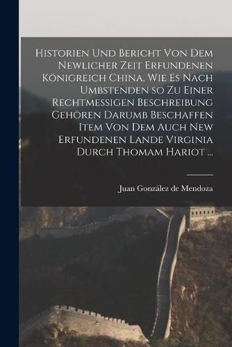 Cover image for Historien Und Bericht Von Dem Newlicher Zeit Erfundenen Koenigreich China, Wie Es Nach Umbstenden so Zu Einer Rechtmessigen Beschreibung Gehoeren Darumb Beschaffen Item Von Dem Auch New Erfundenen Lande Virginia Durch Thomam Hariot ...