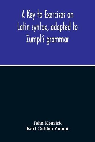 A Key To Exercises On Latin Syntax, Adapted To Zumpt'S Grammar; To Which Are Added Extracts From The Writings Of Muretus