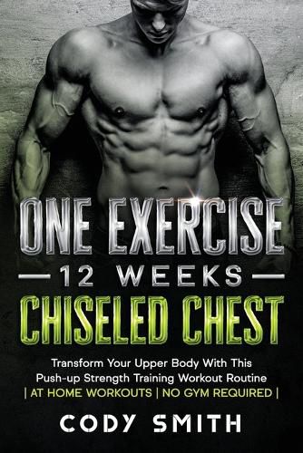 Cover image for One Exercise, 12 Weeks, Chiseled Chest: Transform Your Upper Body With This Push-up Strength Training Workout Routine at Home Workouts No Gym Required