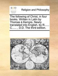 Cover image for The Following of Christ, in Four Books. Written in Latin by Thomas a Kempis. Newly Translated Into English, by R...... C......, D.D. the Third Edition.