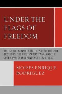 Cover image for Under the Flags of Freedom: British Mercenaries in the War of the Two Brothers, the First Carlist War, and the Greek War of Independence (1821-1840)