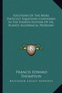 Cover image for Solutions of the More Difficult Equations Contained in the Fourth Edition of Dr. Bland's Algebraical Problems