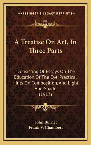 Cover image for A Treatise on Art, in Three Parts: Consisting of Essays on the Education of the Eye, Practical Hints on Composition, and Light and Shade (1913)