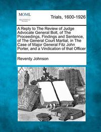 Cover image for A Reply to the Review of Judge Advocate General Bolt, of the Proceedings, Findings and Sentence, of the General Court Martial, in the Case of Major