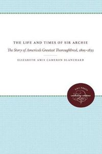 Cover image for The Life and Times of Sir Archie: The Story of America's Greatest Thoroughbred, 1805-1833