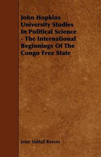 Cover image for John Hopkins University Studies In Political Science - The International Beginnings Of The Congo Free State