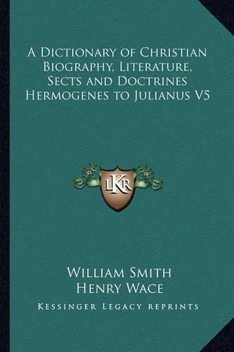 Cover image for A Dictionary of Christian Biography, Literature, Sects and Doctrines Hermogenes to Julianus V5