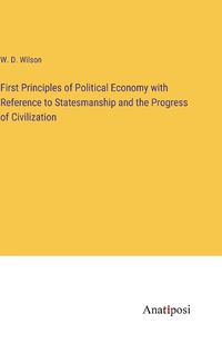 Cover image for First Principles of Political Economy with Reference to Statesmanship and the Progress of Civilization