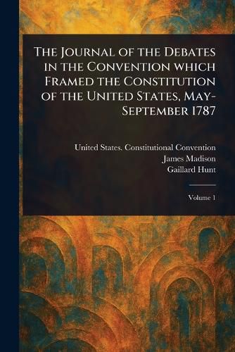 Cover image for The Journal of the Debates in the Convention Which Framed the Constitution of the United States, May-September 1787