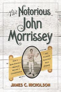 Cover image for The Notorious John Morrissey: How a Bare-Knuckle Brawler Became a Congressman and Founded Saratoga Race Course