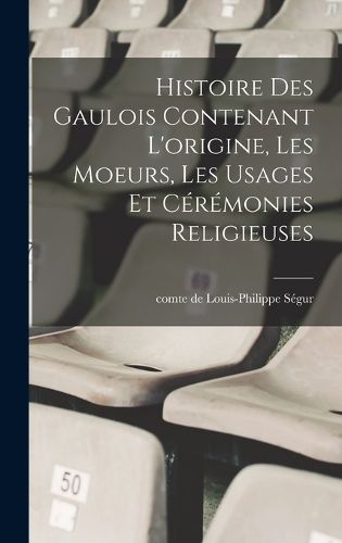 Cover image for Histoire des Gaulois contenant l'origine, les moeurs, les usages et ceremonies religieuses