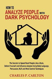 Cover image for How to Analyze People with Dark Psychology: The Secrets to Speed Read People Like a Book, Defend Yourself and Influence Anyone Using Body Language, Persuasion, NLP, and Mind Control Techniques