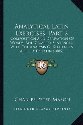 Analytical Latin Exercises, Part 2: Composition and Derivation of Words, and Complex Sentences, with the Analysis of Sentences Applied to Latin (1885)