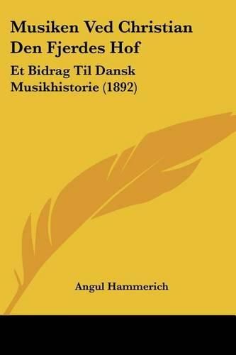 Musiken Ved Christian Den Fjerdes Hof: Et Bidrag Til Dansk Musikhistorie (1892)