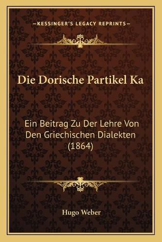 Cover image for Die Dorische Partikel Ka: Ein Beitrag Zu Der Lehre Von Den Griechischen Dialekten (1864)