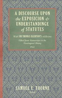 Cover image for A Discourse Upon the Exposition and Understanding of Statutes: With Sir Thomas Egerton's Additions. Edited from Manuscripts in the Huntington Library (1942)