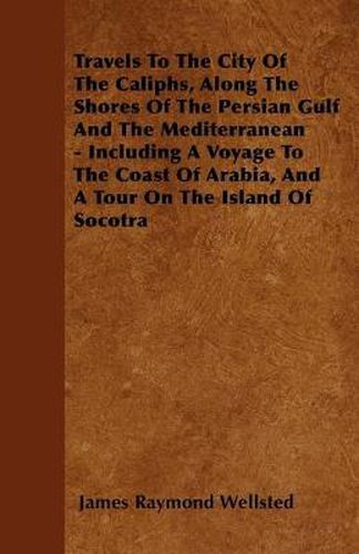 Travels To The City Of The Caliphs, Along The Shores Of The Persian Gulf And The Mediterranean - Including A Voyage To The Coast Of Arabia, And A Tour On The Island Of Socotra