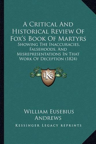 A Critical and Historical Review of Fox's Book of Martyrs: Showing the Inaccuracies, Falsehoods, and Misrepresentations in That Work of Deception (1824)